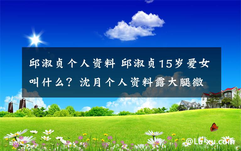 邱淑貞個(gè)人資料 邱淑貞15歲愛(ài)女叫什么？沈月個(gè)人資料露大腿微博