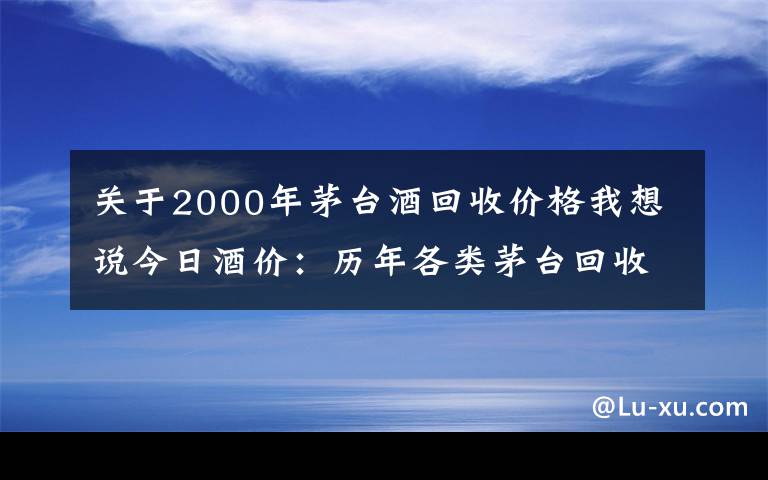 關(guān)于2000年茅臺酒回收價格我想說今日酒價：歷年各類茅臺回收價格7月28日