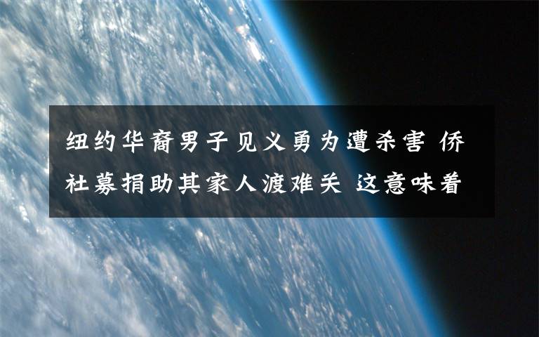 紐約華裔男子見義勇為遭殺害 僑社募捐助其家人渡難關(guān) 這意味著什么?