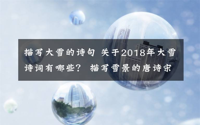 描寫大雪的詩句 關(guān)于2018年大雪詩詞有哪些？ 描寫雪景的唐詩宋詞大全