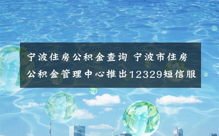 寧波住房公積金查詢 寧波市住房公積金管理中心推出12329短信服務(wù)