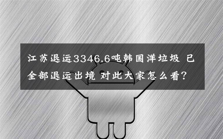 江蘇退運3346.6噸韓國洋垃圾 已全部退運出境 對此大家怎么看？