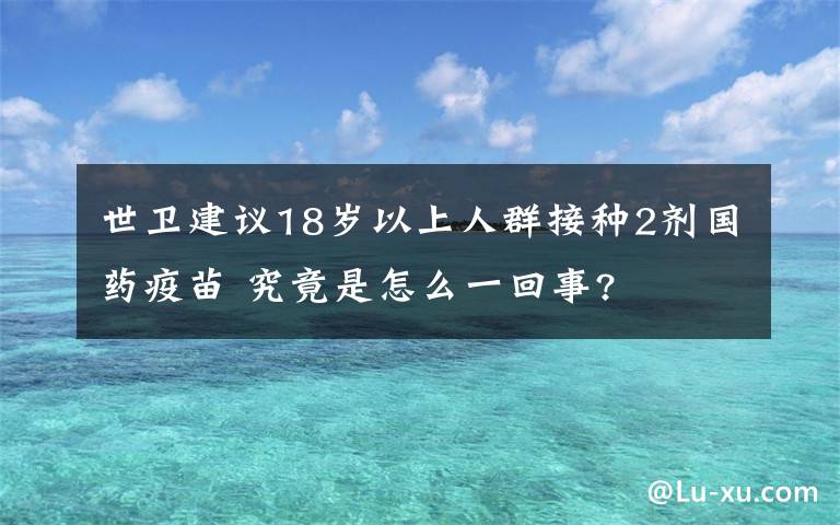 世衛(wèi)建議18歲以上人群接種2劑國(guó)藥疫苗 究竟是怎么一回事?