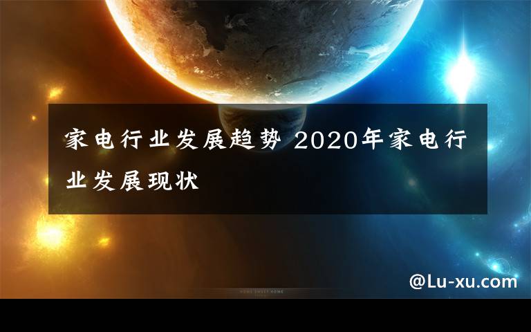 家電行業(yè)發(fā)展趨勢(shì) 2020年家電行業(yè)發(fā)展現(xiàn)狀