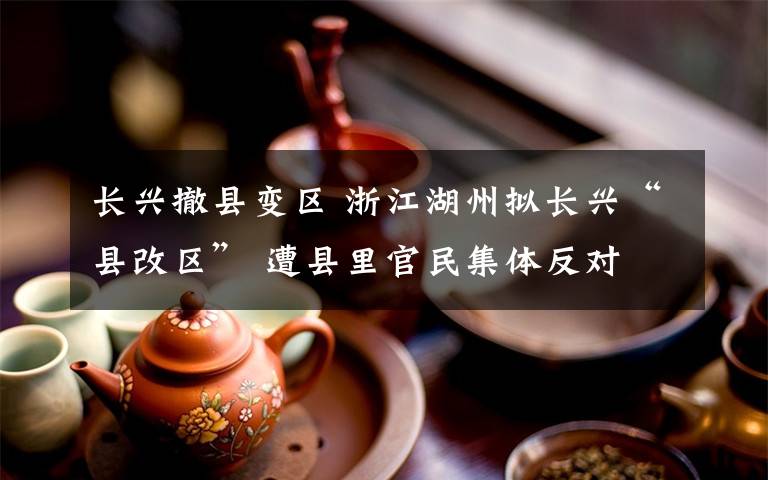 長(zhǎng)興撤縣變區(qū) 浙江湖州擬長(zhǎng)興“縣改區(qū)” 遭縣里官民集體反對(duì)