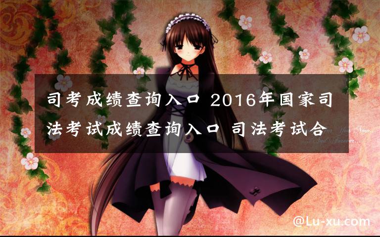 司考成績查詢?nèi)肟?2016年國家司法考試成績查詢?nèi)肟?司法考試合格線及成績計算方式