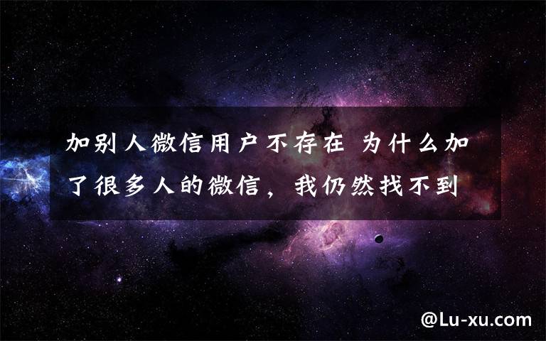 加別人微信用戶不存在 為什么加了很多人的微信，我仍然找不到一個可以愛的人