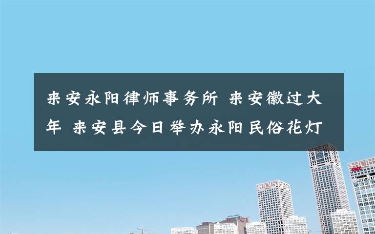 來安永陽律師事務(wù)所 來安徽過大年 來安縣今日舉辦永陽民俗花燈節(jié)