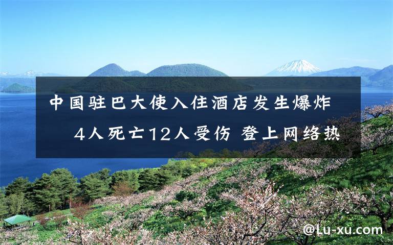 中國駐巴大使入住酒店發(fā)生爆炸? 4人死亡12人受傷 登上網(wǎng)絡熱搜了！