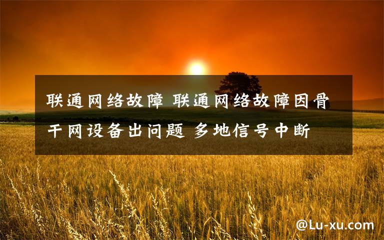 聯(lián)通網(wǎng)絡(luò)故障 聯(lián)通網(wǎng)絡(luò)故障因骨干網(wǎng)設(shè)備出問題 多地信號(hào)中斷