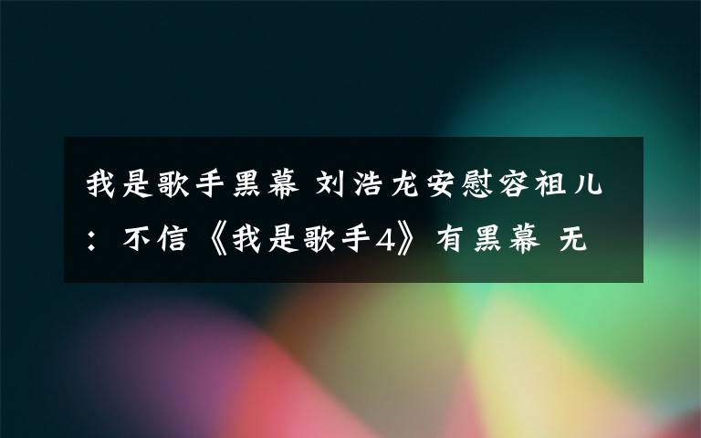 我是歌手黑幕 劉浩龍安慰容祖兒：不信《我是歌手4》有黑幕 無須再提