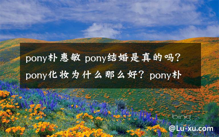 pony樸惠敏 pony結(jié)婚是真的嗎？pony化妝為什么那么好？pony樸惠敏個人資料及男友資料