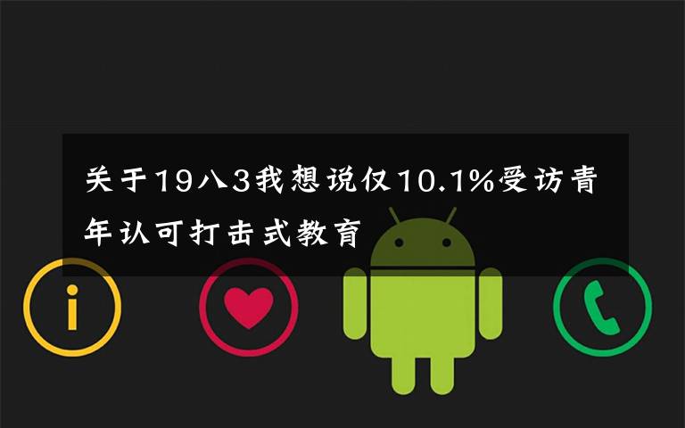 關(guān)于19八3我想說僅10.1%受訪青年認(rèn)可打擊式教育