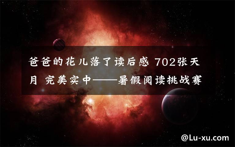 爸爸的花兒落了讀后感 702張?zhí)煸?完美實中——暑假閱讀挑戰(zhàn)賽第2篇《城南舊事》第五章—爸爸的花兒落了 我也不再是小孩子讀后感