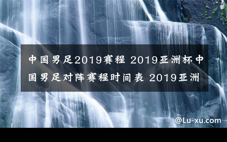 中國男足2019賽程 2019亞洲杯中國男足對陣賽程時間表 2019亞洲杯24支參賽名單