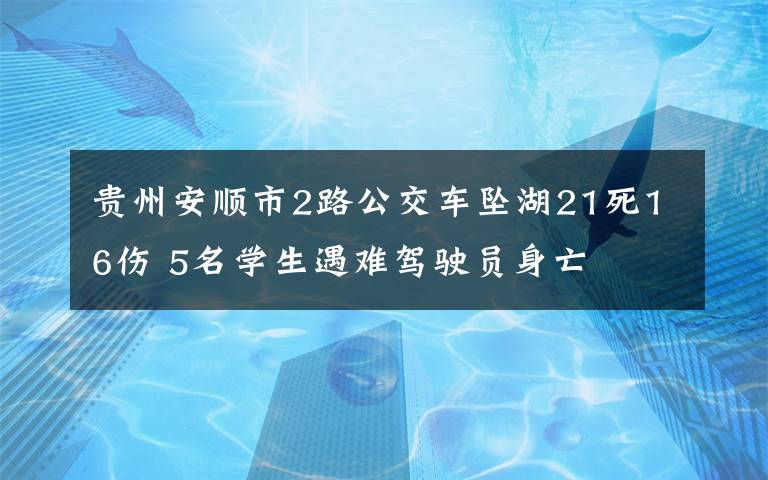 貴州安順市2路公交車墜湖21死16傷 5名學生遇難駕駛員身亡