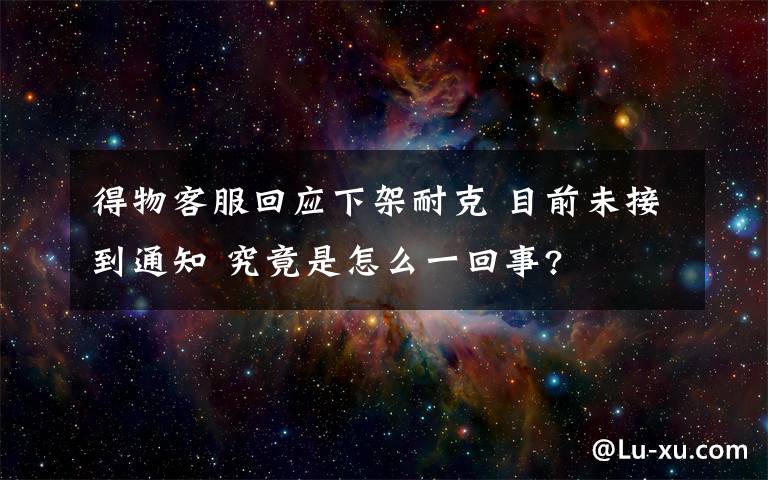 得物客服回應(yīng)下架耐克 目前未接到通知 究竟是怎么一回事?