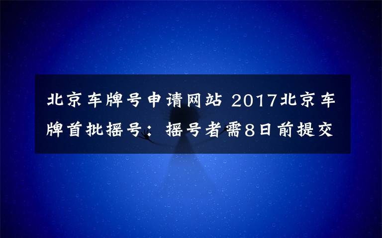 北京車牌號申請網(wǎng)站 2017北京車牌首批搖號：搖號者需8日前提交指標(biāo)申請