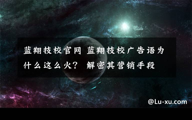 藍翔技校官網(wǎng) 藍翔技校廣告語為什么這么火？ 解密其營銷手段