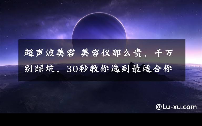 超聲波美容 美容儀那么貴，千萬別踩坑，30秒教你選到最適合你的?。?></a></div> <div   id=