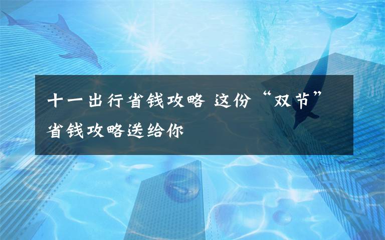 十一出行省錢攻略 這份“雙節(jié)”省錢攻略送給你