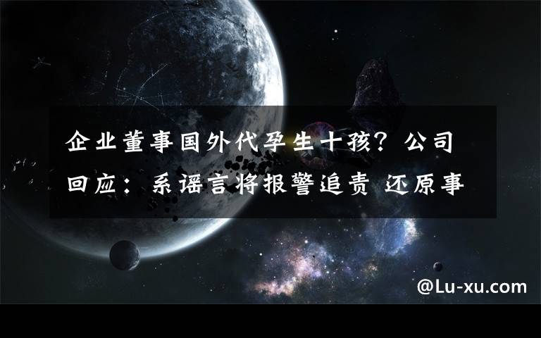 企業(yè)董事國(guó)外代孕生十孩？公司回應(yīng)：系謠言將報(bào)警追責(zé) 還原事發(fā)經(jīng)過(guò)及背后真相！