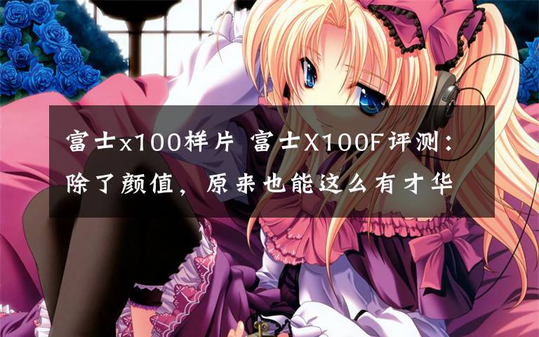 富士x100樣片 富士X100F評(píng)測(cè)：除了顏值，原來(lái)也能這么有才華