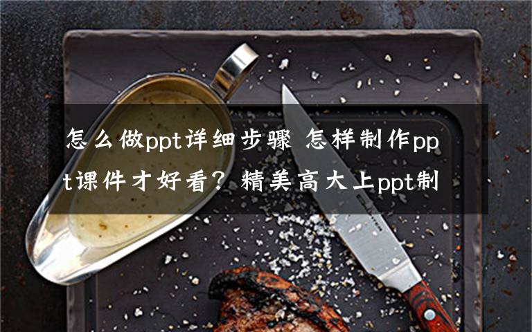 怎么做ppt詳細步驟 怎樣制作ppt課件才好看？精美高大上ppt制作詳細方法步驟流程