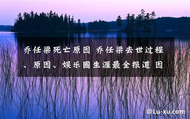 喬任梁死亡原因 喬任梁去世過(guò)程、原因、娛樂(lè)圈生涯最全報(bào)道 因死亡被集中關(guān)注