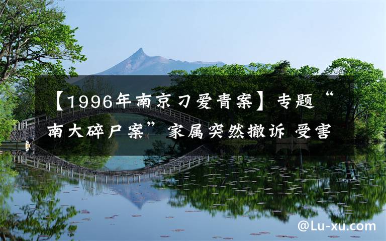 【1996年南京刁愛青案】專題“南大碎尸案”家屬突然撤訴 受害者姐姐：陸續(xù)有人來勸 今后還要繼續(xù)生活