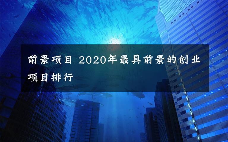 前景項(xiàng)目 2020年最具前景的創(chuàng)業(yè)項(xiàng)目排行