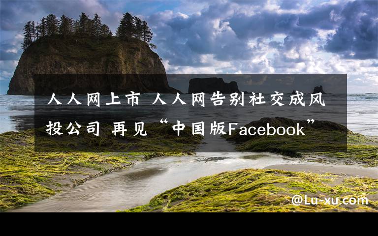 人人網(wǎng)上市 人人網(wǎng)告別社交成風投公司 再見“中國版Facebook”