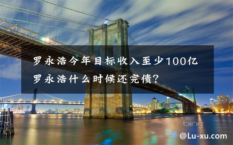  羅永浩今年目標收入至少100億 羅永浩什么時候還完債？