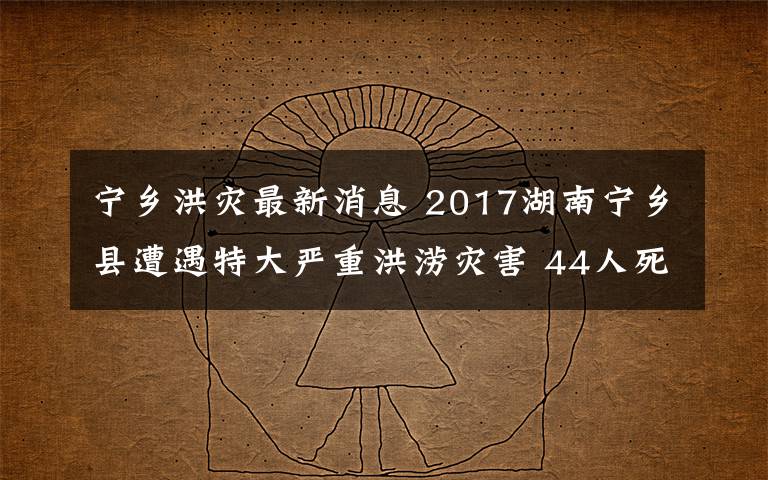 寧鄉(xiāng)洪災(zāi)最新消息 2017湖南寧鄉(xiāng)縣遭遇特大嚴(yán)重洪澇災(zāi)害 44人死亡失聯(lián)