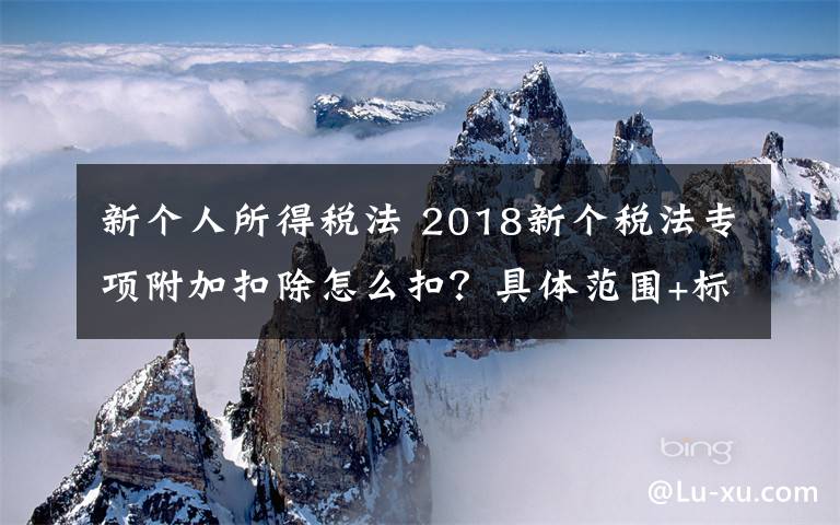 新個人所得稅法 2018新個稅法專項附加扣除怎么扣？具體范圍+標準