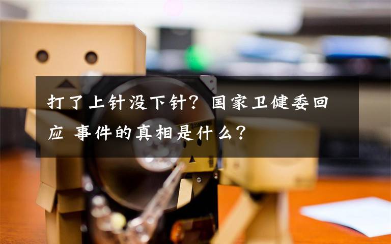 打了上針沒下針？國家衛(wèi)健委回應(yīng) 事件的真相是什么？