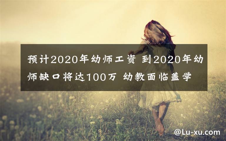 預(yù)計(jì)2020年幼師工資 到2020年幼師缺口將達(dá)100萬(wàn) 幼教面臨蓋學(xué)校易招老師難