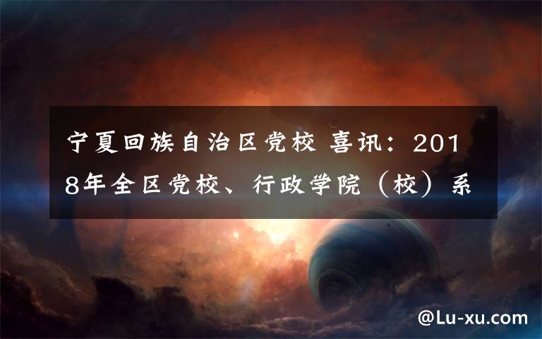 寧夏回族自治區(qū)黨校 喜訊：2018年全區(qū)黨校、行政學(xué)院（校）系統(tǒng)精品課大賽獲獎名單出爐