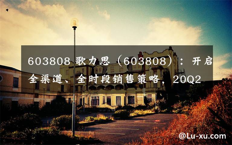 603808 歌力思（603808）：開啟全渠道、全時段銷售策略，20Q2業(yè)績迅速回暖