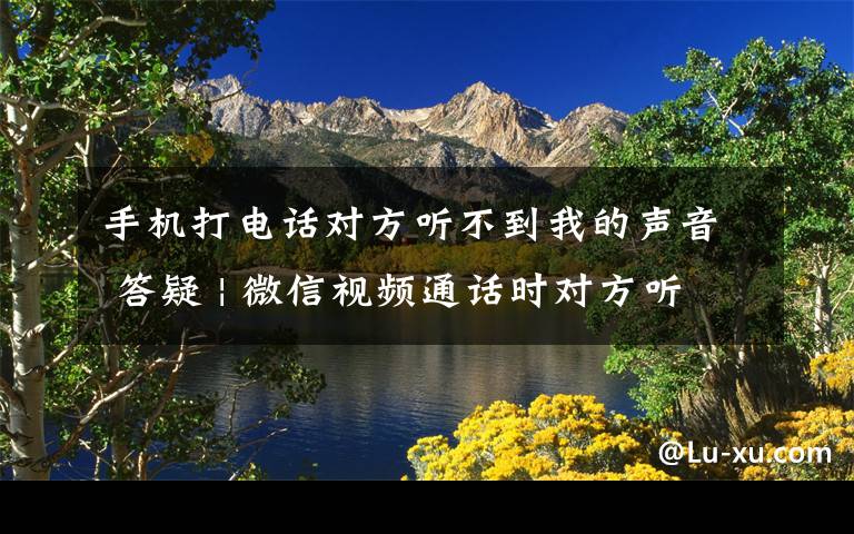 手機打電話對方聽不到我的聲音 答疑 | 微信視頻通話時對方聽不到我的聲音，怎么辦？