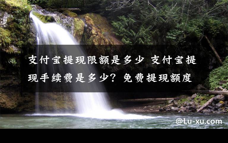 支付寶提現(xiàn)限額是多少 支付寶提現(xiàn)手續(xù)費是多少？免費提現(xiàn)額度標準及方法