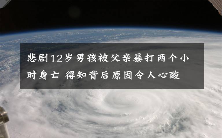 悲劇12歲男孩被父親暴打兩個小時身亡 得知背后原因令人心酸