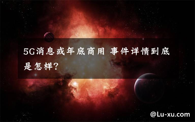 5G消息或年底商用 事件詳情到底是怎樣？