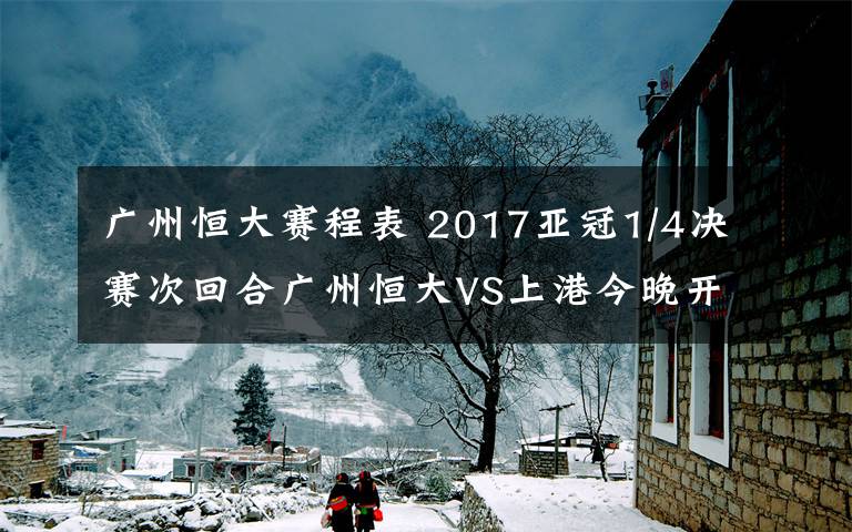 廣州恒大賽程表 2017亞冠1/4決賽次回合廣州恒大VS上港今晚開戰(zhàn) 2017亞冠八強賽程表