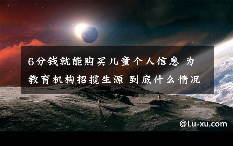 6分錢就能購買兒童個人信息 為教育機構(gòu)招攬生源 到底什么情況呢？