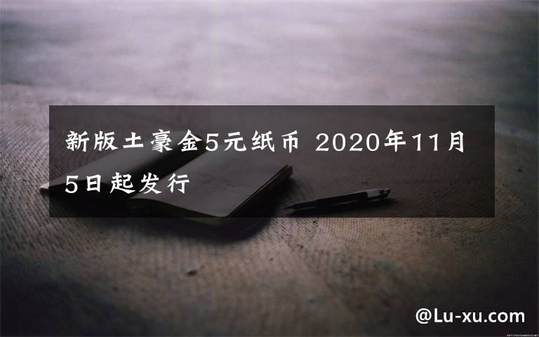 新版土豪金5元紙幣 2020年11月5日起發(fā)行