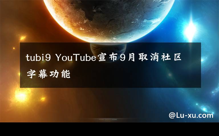 tubi9 YouTube宣布9月取消社區(qū)字幕功能