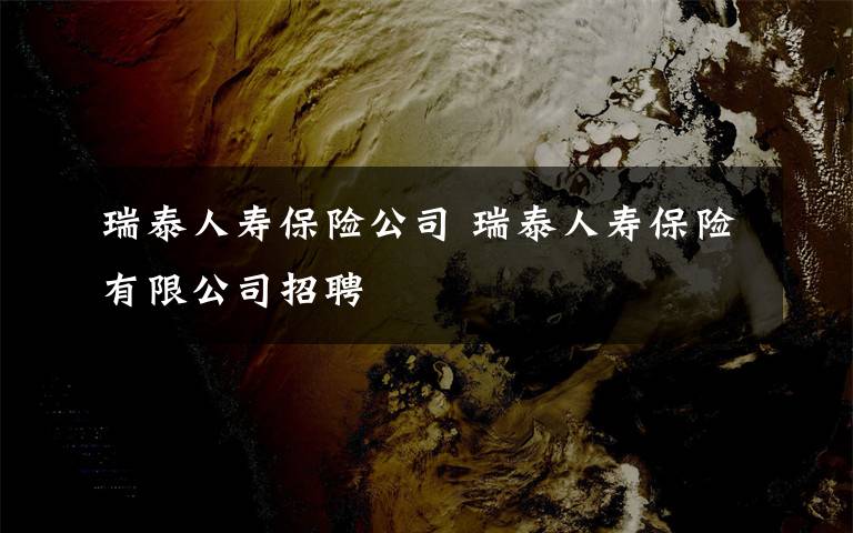 瑞泰人壽保險(xiǎn)公司 瑞泰人壽保險(xiǎn)有限公司招聘