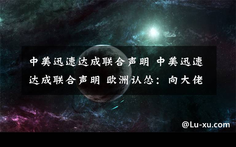 中美迅速達(dá)成聯(lián)合聲明 中美迅速達(dá)成聯(lián)合聲明 歐洲認(rèn)慫：向大佬低頭