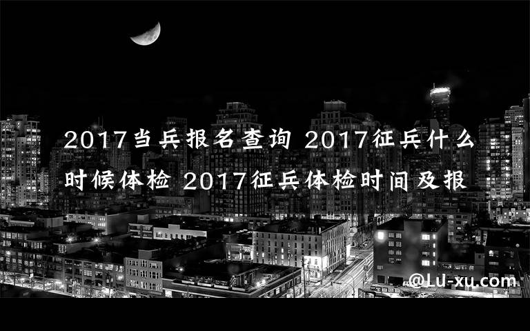 2017當(dāng)兵報(bào)名查詢 2017征兵什么時(shí)候體檢 2017征兵體檢時(shí)間及報(bào)名入口